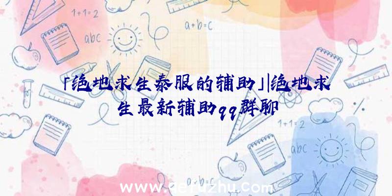 「绝地求生泰服的辅助」|绝地求生最新辅助qq群聊